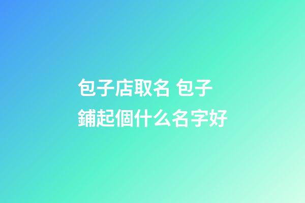 包子店取名 包子鋪起個什么名字好-第1張-店鋪起名-玄機派